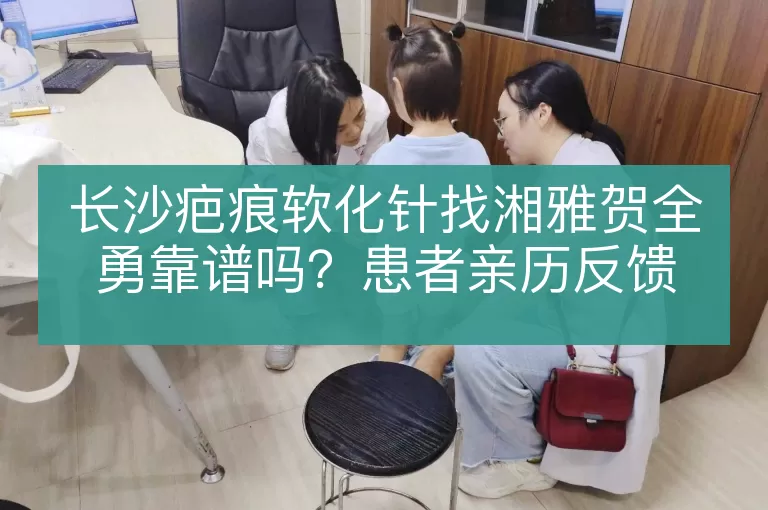长沙疤痕软化针找湘雅贺全勇靠谱吗？患者亲历反馈