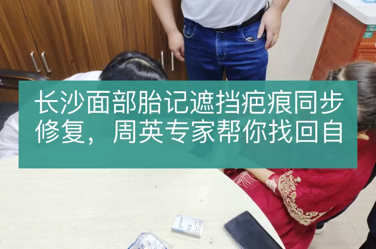 长沙面部胎记遮挡疤痕同步修复，周英专家帮你找回自信